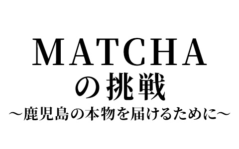 MATCHAの挑戦 ～鹿児島の本物を届けるために～