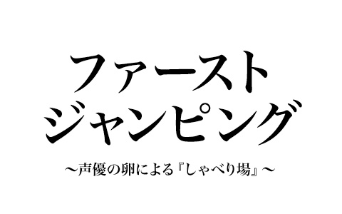 ファーストジャンピング～声優の卵による『しゃべり場』～
