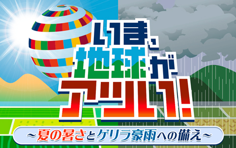 いま、地球がアツい！～夏の暑さとゲリラ豪雨への備え～