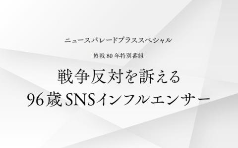 ニュースパレードプラススペシャル～終戦80年特別番組「戦争反対を訴える96歳SNSインフルエンサー」