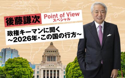 後藤謙次 Point of Viewスペシャル 政権キーマンに聞く～2026年・この国の行方