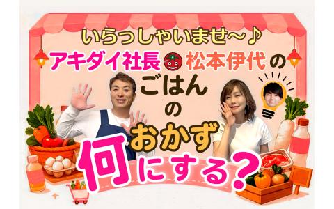 いらっしゃいませ～♪ アキダイ社長・松本伊代のごはんのおかず何にする？